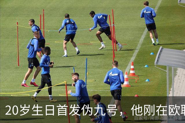 20岁生日首发伪九号，他刚在欧联上演帽子戏法
